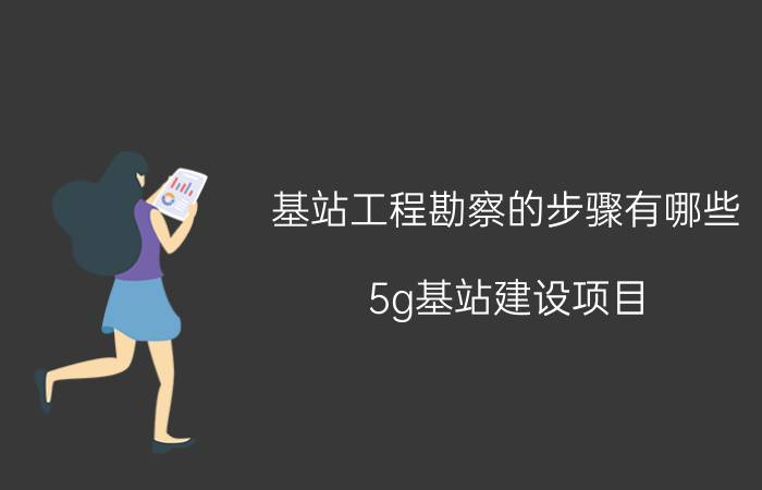 基站工程勘察的步骤有哪些 5g基站建设项目？